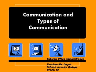Communication and 
Types of 
Communication 
Subject: Office Administration 
Teacher: Ms. Dwyer 
School: Jamaica College 
Grade: 10 
 
