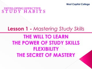 West Capitol College




Lesson 1 - Mastering Study Skills
       THE WILL TO LEARN
  THE POWER OF STUDY SKILLS
           FLEXIBILITY
    THE SECRET OF MASTERY
 