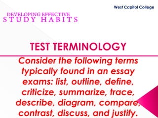 West Capitol College




   TEST TERMINOLOGY
Consider the following terms
 typically found in an essay
 exams: list, outline, define,
 criticize, summarize, trace,
describe, diagram, compare,
contrast, discuss, and justify.
 