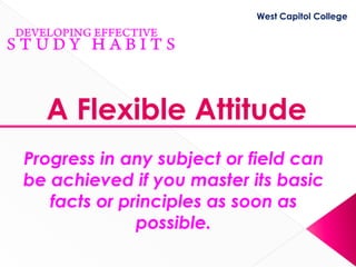 West Capitol College




  A Flexible Attitude
Progress in any subject or field can
be achieved if you master its basic
   facts or principles as soon as
              possible.
 