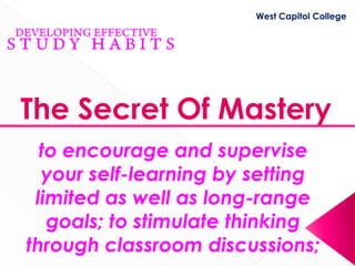West Capitol College




The Secret Of Mastery
  to encourage and supervise
  your self-learning by setting
 limited as well as long-range
   goals; to stimulate thinking
through classroom discussions;
 