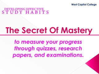 West Capitol College




The Secret Of Mastery
 to measure your progress
 through quizzes, research
 papers, and examinations.
 