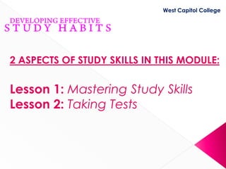 West Capitol College




2 ASPECTS OF STUDY SKILLS IN THIS MODULE:

Lesson 1: Mastering Study Skills
Lesson 2: Taking Tests
 