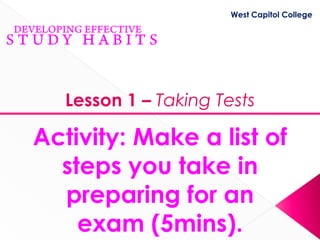 West Capitol College




   Lesson 1 – Taking Tests

Activity: Make a list of
  steps you take in
  preparing for an
    exam (5mins).
 