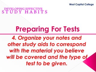 West Capitol College




   Preparing For Tests
  4. Organize your notes and
other study aids to correspond
 with the material you believe
will be covered and the type of
         test to be given.
 