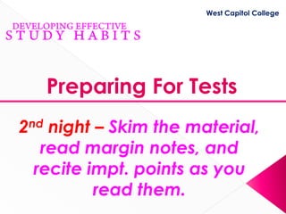 West Capitol College




   Preparing For Tests
2nd night – Skim the material,
   read margin notes, and
  recite impt. points as you
          read them.
 