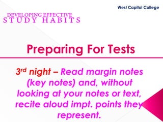 West Capitol College




  Preparing For Tests
3rd night – Read margin notes
   (key notes) and, without
 looking at your notes or text,
recite aloud impt. points they
           represent.
 