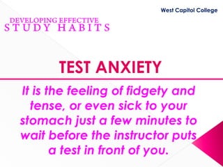 West Capitol College




       TEST ANXIETY
It is the feeling of fidgety and
  tense, or even sick to your
stomach just a few minutes to
wait before the instructor puts
       a test in front of you.
 