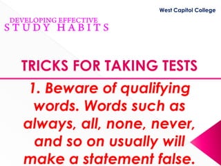 West Capitol College




TRICKS FOR TAKING TESTS
 1. Beware of qualifying
  words. Words such as
always, all, none, never,
  and so on usually will
make a statement false.
 