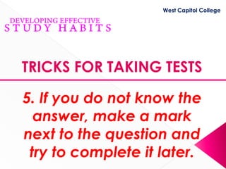 West Capitol College




TRICKS FOR TAKING TESTS

5. If you do not know the
  answer, make a mark
next to the question and
 try to complete it later.
 