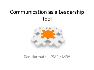 Communication as a Leadership
           Tool




     Dan Harmuth – PMP / MBA
 