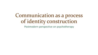 Communication as a process
of identity construction
Postmodern perspective on psychotherapy
 
