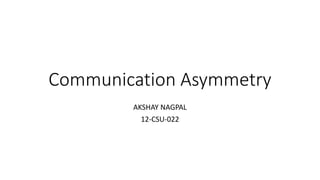 Communication Asymmetry
AKSHAY NAGPAL
12-CSU-022
 