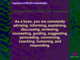 Important skill for bosses As a boss, you are constantly advising, informing, explaining, discussing, reviewing, counseling, guiding, suggesting, persuading, convincing, coaching, humoring, and responding. Importance of Effective Communication Table of Contents 