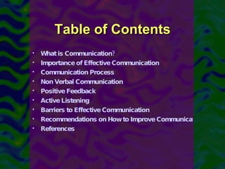 Table of Contents What is Communication?  Importance of Effective Communication Communication Process Non Verbal Communication  Positive Feedback Active Listening Barriers to Effective Communication Recommendations on How to Improve Communication References 