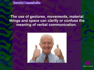 The use of gestures, movements, material things and space can clarify or confuse the meaning of verbal communication.  Nonverbal Communication Table of Contents 