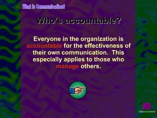 Everyone in the organization is  accountable  for the effectiveness of their own communication.  This especially applies to those who  manage  others. Who’s accountable? What is Communication? Table of Contents 