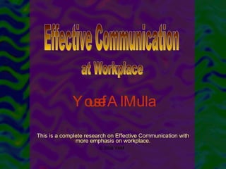 This is a complete research on Effective Communication with more emphasis on workplace. Yousef AlMulla Effective Communication at Workplace © 2008 YAM 