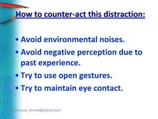 How to counter-act this distraction:Avoid environmental noises.Avoid negative perception due to past experience.Try to use open gestures.Try to maintain eye contact.email:moezza_ahmed@yahoo.com