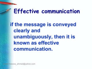 Effective communication if the message is conveyed clearly and unambiguously, then it is known as effective communication. email:moezza_ahmed@yahoo.com