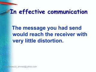 In effective communication   The message you had send would reach the receiver with very little distortion.email:moezza_ahmed@yahoo.com