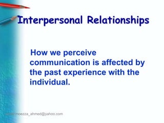 Interpersonal Relationships   How we perceive communication is affected by the past experience with the individual.email:moezza_ahmed@yahoo.com
