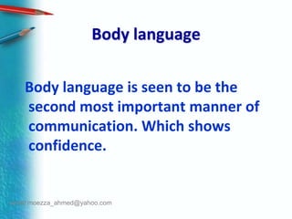 Body language  Body language is seen to be the second most important manner of communication. Which shows confidence.email:moezza_ahmed@yahoo.com