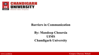 Barriers in Communication
By: Mandeep Choursia
UIMS
Chandigarh University
www.cuchd.in Campus: Gharuan, Mohali
 