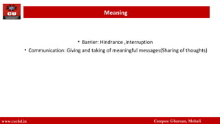 • Barrier: Hindrance ,interruption
• Communication: Giving and taking of meaningful messages(Sharing of thoughts)
www.cuchd.in Campus: Gharuan, Mohali
Meaning
 