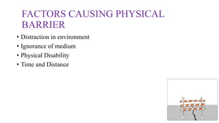 FACTORS CAUSING PHYSICAL
BARRIER
• Distraction in environment
• Ignorance of medium
• Physical Disability
• Time and Distance
 