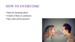HOW TO OVERCOME
• Start by listening others
• Clarify if there is confusion
• Stay calm and be positive
 