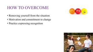 HOW TO OVERCOME
• Removing yourself from the situation
• Motivation and commitment to change
• Practice expressing recognition
 