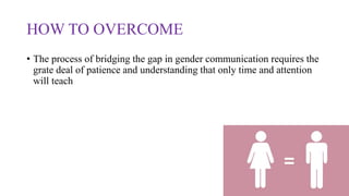 HOW TO OVERCOME
• The process of bridging the gap in gender communication requires the
grate deal of patience and understanding that only time and attention
will teach
 