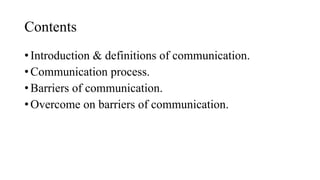 Contents
• Introduction & definitions of communication.
• Communication process.
• Barriers of communication.
• Overcome on barriers of communication.
 