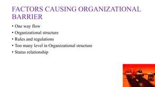 FACTORS CAUSING ORGANIZATIONAL
BARRIER
• One way flow
• Organizational structure
• Rules and regulations
• Too many level in Organizational structure
• Status relationship
 