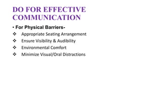 DO FOR EFFECTIVE
COMMUNICATION
• For Physical Barriers-
 Appropriate Seating Arrangement
 Ensure Visibility & Audibility
 Environmental Comfort
 Minimize Visual/Oral Distractions
 