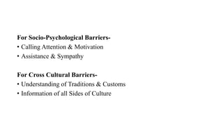 For Socio-Psychological Barriers-
• Calling Attention & Motivation
• Assistance & Sympathy
For Cross Cultural Barriers-
• Understanding of Traditions & Customs
• Information of all Sides of Culture
 
