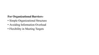 For Organizational Barriers-
• Simple Organizational Structure
• Avoiding Information Overload
• Flexibility in Meeting Targets
 