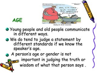 AGE
Young people and old people communicate
in different ways.
We do tend to judge a statement by
different standards if we know the
speaker’s age.
A person’s age or gender is not
important in judging the truth or
wisdom of what that person says .
 