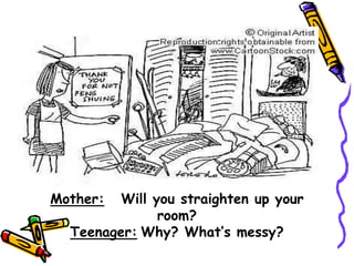 Mother: Will you straighten up your
room?
Teenager: Why? What’s messy?
 