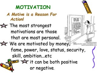 MOTIVATION
A Motive is a Reason For
Action!
The most strongest
motivations are those
that are most personal.
We are motivated by money,
fame, power, love, status, security,
skill, ambition...etc
it can be both positive
or negative.
 