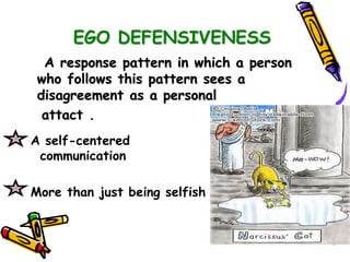 EGO DEFENSIVENESS
A response pattern in which a person
who follows this pattern sees a
disagreement as a personal
attact .
A self-centered
communication
More than just being selfish
 