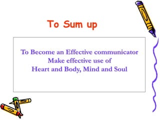 To Sum up
To Become an Effective communicator
Make effective use of
Heart and Body, Mind and Soul
 