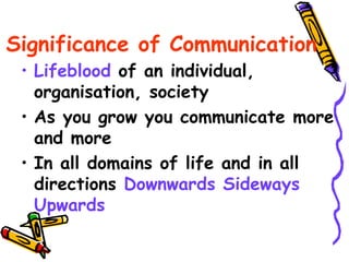Significance of Communication
• Lifeblood of an individual,
organisation, society
• As you grow you communicate more
and more
• In all domains of life and in all
directions Downwards Sideways
Upwards
 