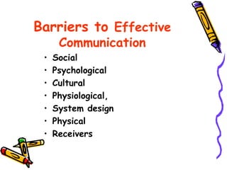 Barriers to Effective
Communication
• Social
• Psychological
• Cultural
• Physiological,
• System design
• Physical
• Receivers
 