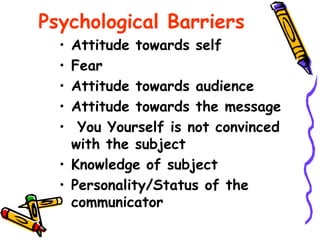 Psychological Barriers
• Attitude towards self
• Fear
• Attitude towards audience
• Attitude towards the message
• You Yourself is not convinced
with the subject
• Knowledge of subject
• Personality/Status of the
communicator
 