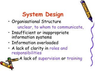 System Design
• Organisational Structure
unclear, to whom to communicate,
• Insufficient or inappropriate
information systems
• Information overloaded
• A lack of clarity in roles and
responsibilities
• A lack of supervision or training
 