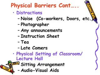 Physical Barriers Cont…..
• Distractions
– Noise (Co-workers, Doors, etc.)
– Photographer
– Any announcements
– Instruction Sheet
– Tea
– Late Comers
• Physical Setting of Classroom/
Lecture Hall
– Sitting Arrangement
– Audio-Visual Aids
 