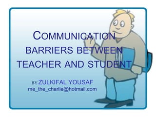 COMMUNICATION
 BARRIERS BETWEEN
TEACHER AND STUDENT
  BY ZULKIFAL   YOUSAF
 me_the_charlie@hotmail.com
 