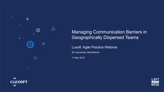 www.luxoft.com
Managing Communication Barriers in
Geographically Dispersed Teams
Luxoft Agile Practice Webinar
By Vyacheslav Moskalenko
11 Mar 2016
 